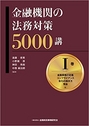 金融機関の法務対策 5000講 Ⅰ巻 金融機関の定義・コンプライアンス・取引の相手方・預金 編